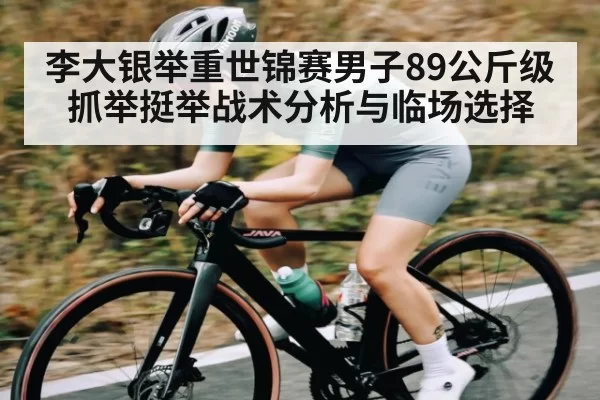 李大银举重世锦赛男子89公斤级抓举挺举战术分析与临场选择